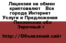 Лицензия на обмен криптовалют - Все города Интернет » Услуги и Предложения   . Пензенская обл.,Заречный г.